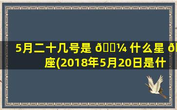5月二十几号是 🐼 什么星 🐅 座(2018年5月20日是什么星座)